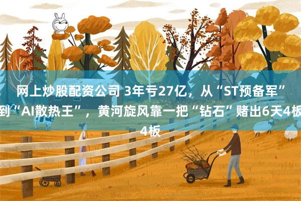 网上炒股配资公司 3年亏27亿，从“ST预备军”到“AI散热王”，黄河旋风靠一把“钻石”赌出6天4板