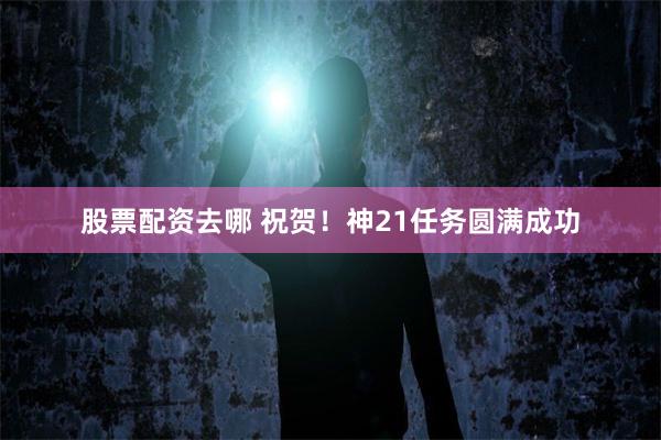 股票配资去哪 祝贺！神21任务圆满成功