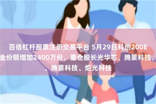 百倍杠杆股票注册交易平台 5月29日科创200ETF国泰基金份额增加2400万份，重仓股长光华芯、腾景科技、炬光科技