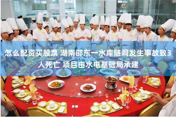 怎么配资买股票 湖南邵东一水库隧洞发生事故致3人死亡 项目由水电基础局承建