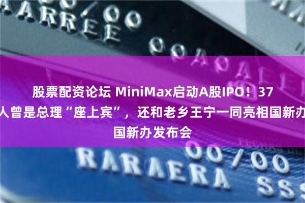 股票配资论坛 MiniMax启动A股IPO！37岁创始人曾是总理“座上宾”，还和老乡王宁一同亮相国新办发布会