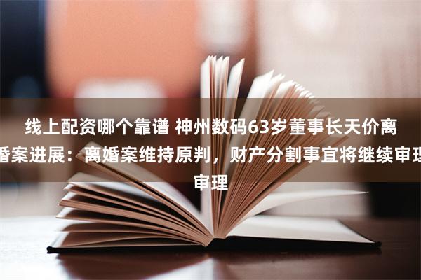 线上配资哪个靠谱 神州数码63岁董事长天价离婚案进展：离婚案维持原判，财产分割事宜将继续审理