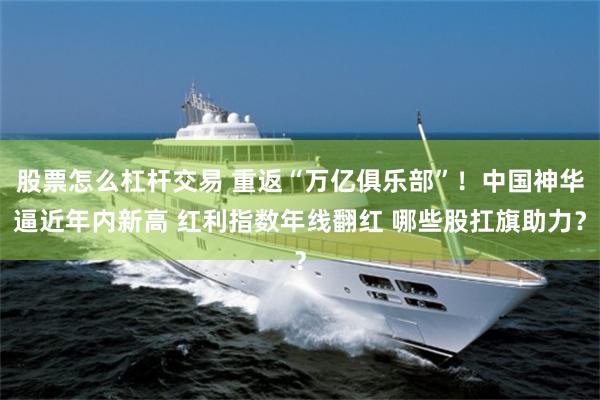 股票怎么杠杆交易 重返“万亿俱乐部”！中国神华逼近年内新高 红利指数年线翻红 哪些股扛旗助力？