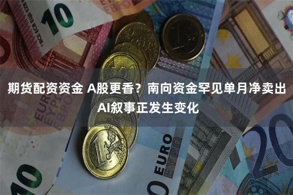期货配资资金 A股更香？南向资金罕见单月净卖出 AI叙事正发生变化