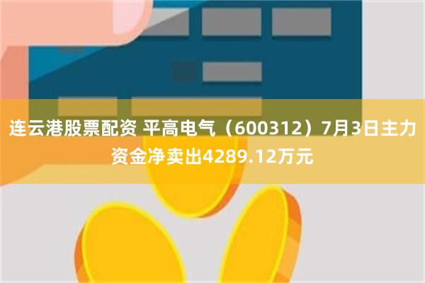 连云港股票配资 平高电气（600312）7月3日主力资金净卖出4289.12万元