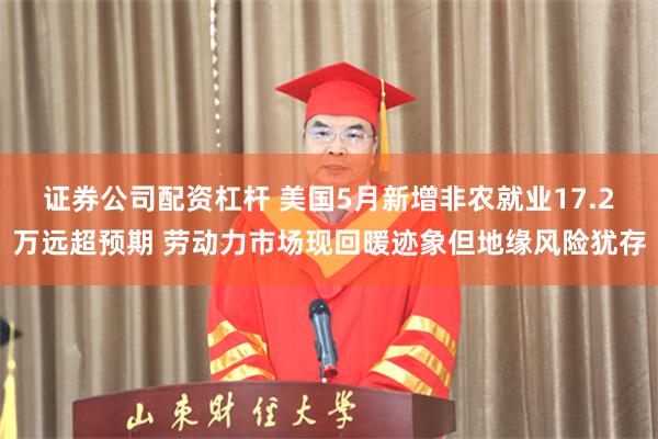 证券公司配资杠杆 美国5月新增非农就业17.2万远超预期 劳动力市场现回暖迹象但地缘风险犹存