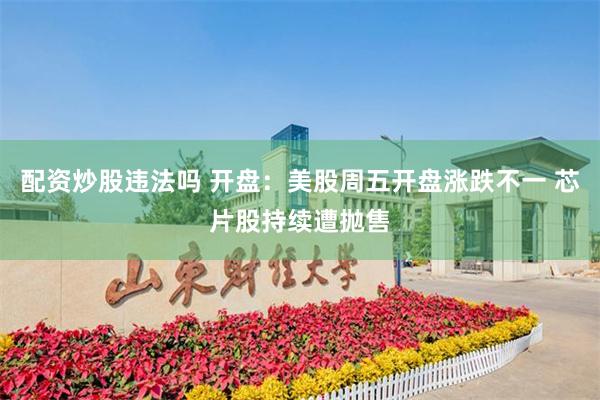 配资炒股违法吗 开盘：美股周五开盘涨跌不一 芯片股持续遭抛售