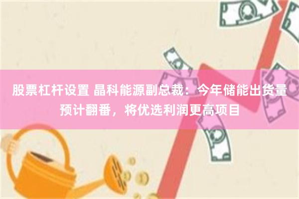 股票杠杆设置 晶科能源副总裁：今年储能出货量预计翻番，将优选利润更高项目