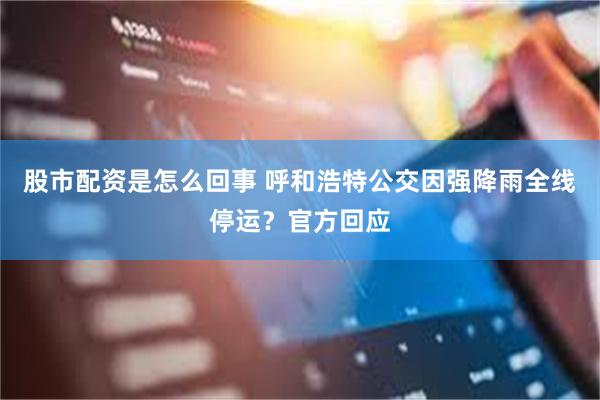 股市配资是怎么回事 呼和浩特公交因强降雨全线停运？官方回应