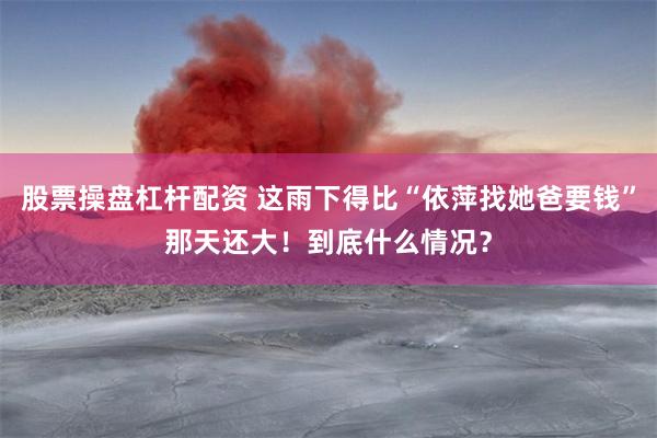 股票操盘杠杆配资 这雨下得比“依萍找她爸要钱”那天还大！到底什么情况？