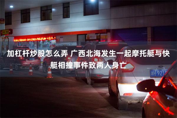 加杠杆炒股怎么弄 广西北海发生一起摩托艇与快艇相撞事件致两人身亡