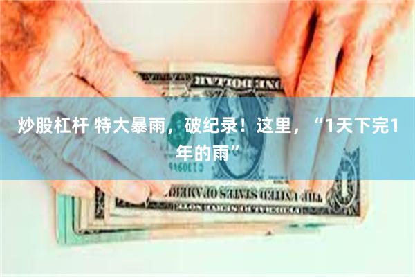 炒股杠杆 特大暴雨，破纪录！这里，“1天下完1年的雨”