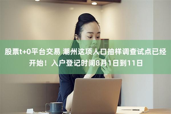 股票t+0平台交易 潮州这项人口抽样调查试点已经开始！入户登记时间8月1日到11日
