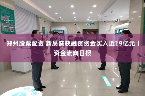 郑州股票配资 新易盛获融资资金买入近19亿元丨资金流向日报