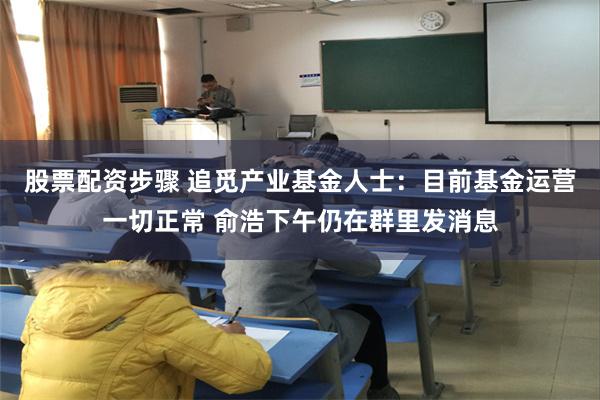 股票配资步骤 追觅产业基金人士：目前基金运营一切正常 俞浩下午仍在群里发消息