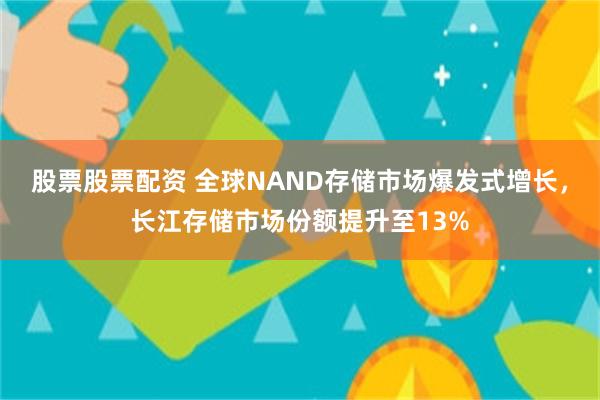 股票股票配资 全球NAND存储市场爆发式增长，长江存储市场份额提升至13%