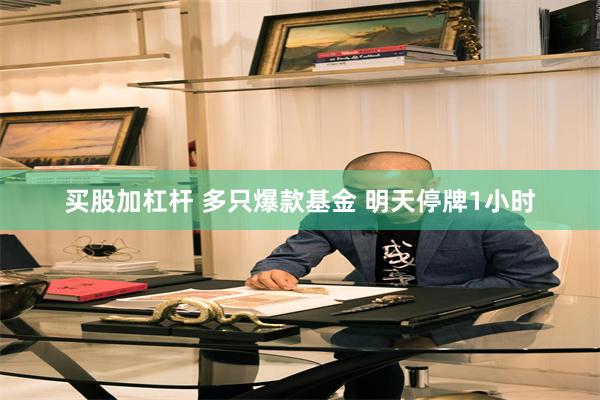 买股加杠杆 多只爆款基金 明天停牌1小时