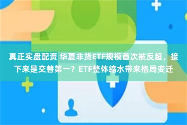 真正实盘配资 华夏非货ETF规模首次被反超，接下来是交替第一？ETF整体缩水带来格局变迁