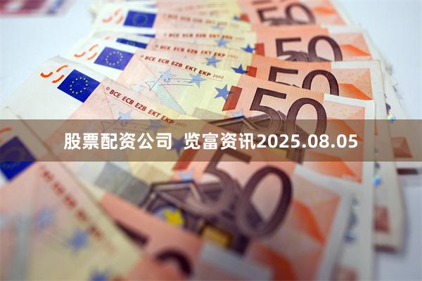 股票配资公司  览富资讯2025.08.05