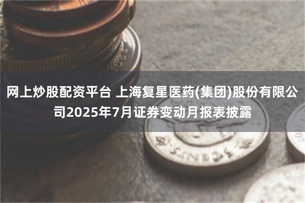 网上炒股配资平台 上海复星医药(集团)股份有限公司2025年7月证券变动月报表披露