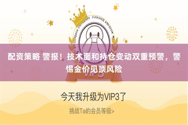 配资策略 警报！技术面和持仓变动双重预警，警惕金价见顶风险