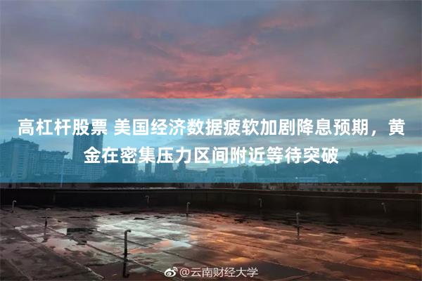 高杠杆股票 美国经济数据疲软加剧降息预期，黄金在密集压力区间附近等待突破