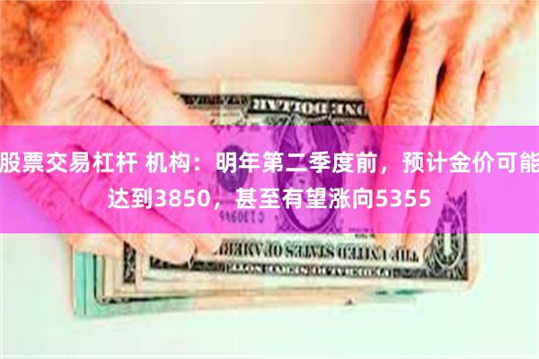 股票交易杠杆 机构：明年第二季度前，预计金价可能达到3850，甚至有望涨向5355