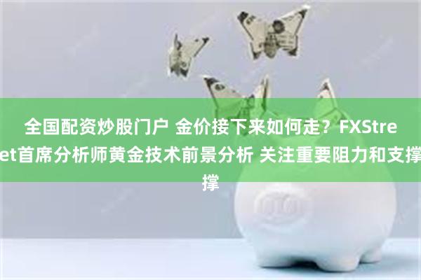 全国配资炒股门户 金价接下来如何走？FXStreet首席分析师黄金技术前景分析 关注重要阻力和支撑