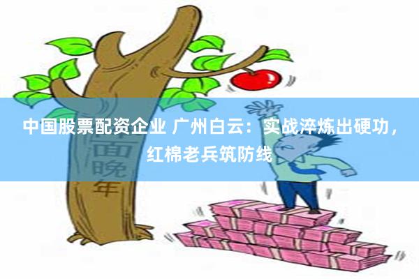 中国股票配资企业 广州白云：实战淬炼出硬功，红棉老兵筑防线