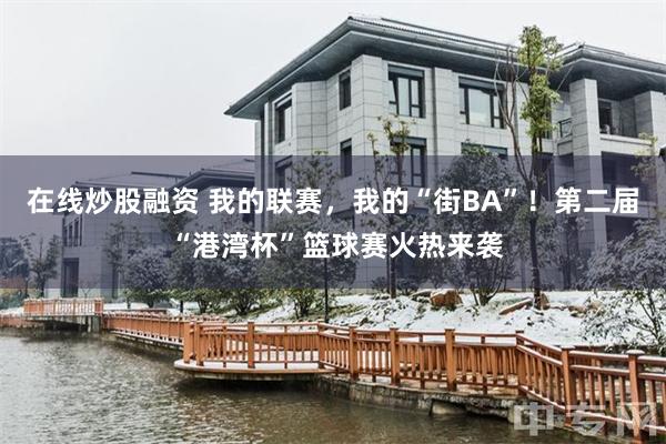 在线炒股融资 我的联赛，我的“街BA”！第二届 “港湾杯”篮球赛火热来袭