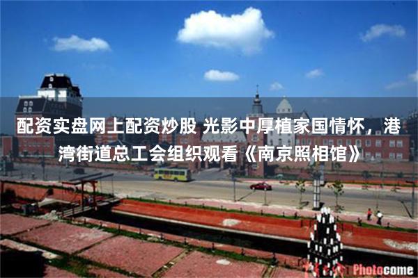 配资实盘网上配资炒股 光影中厚植家国情怀,港湾街道总工会组织观看《南京照相馆》