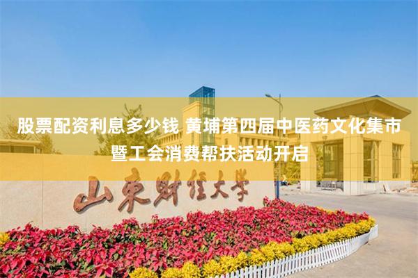 股票配资利息多少钱 黄埔第四届中医药文化集市暨工会消费帮扶活动开启