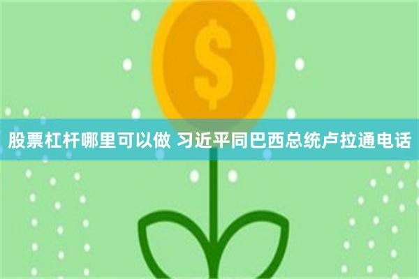 股票杠杆哪里可以做 习近平同巴西总统卢拉通电话