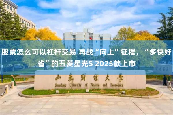 股票怎么可以杠杆交易 再战“向上”征程,“多快好省”的五菱星光S 2025款上市