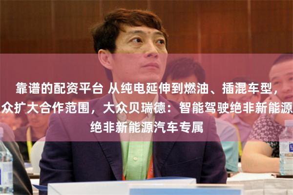 靠谱的配资平台 从纯电延伸到燃油、插混车型，小鹏和大众扩大合作范围，大众贝瑞德：智能驾驶绝非新能源汽车专属