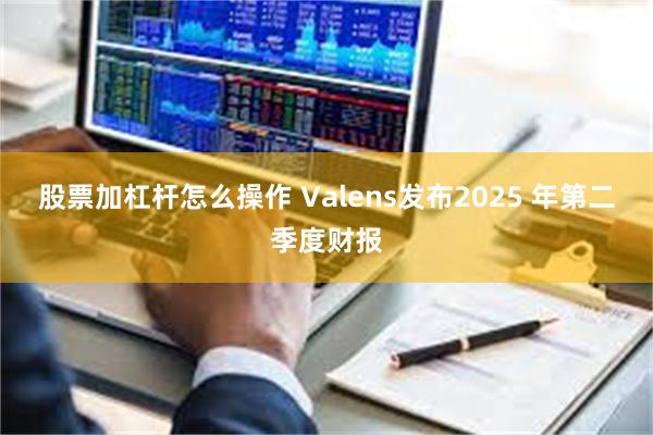 股票加杠杆怎么操作 Valens发布2025 年第二季度财报