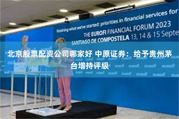 北京股票配资公司哪家好 中原证券：给予贵州茅台增持评级