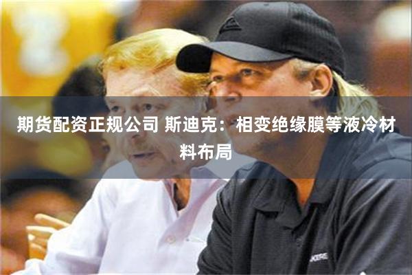 期货配资正规公司 斯迪克：相变绝缘膜等液冷材料布局