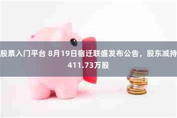 股票入门平台 8月19日宿迁联盛发布公告，股东减持411.73万股