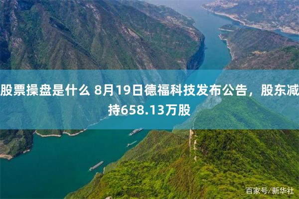 股票操盘是什么 8月19日德福科技发布公告，股东减持658.13万股