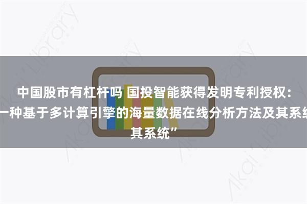 中国股市有杠杆吗 国投智能获得发明专利授权：“一种基于多计算引擎的海量数据在线分析方法及其系统”