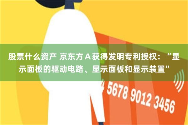 股票什么资产 京东方Ａ获得发明专利授权：“显示面板的驱动电路、显示面板和显示装置”