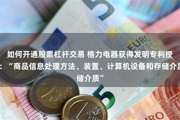 如何开通股票杠杆交易 格力电器获得发明专利授权：“商品信息处理方法、装置、计算机设备和存储介质”