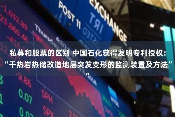 私募和股票的区别 中国石化获得发明专利授权：“干热岩热储改造地层突发变形的监测装置及方法”