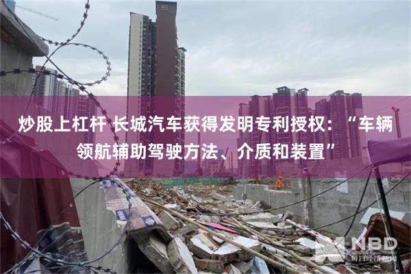 炒股上杠杆 长城汽车获得发明专利授权：“车辆领航辅助驾驶方法、介质和装置”