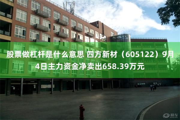 股票做杠杆是什么意思 四方新材（605122）9月4日主力资金净卖出658.39万元