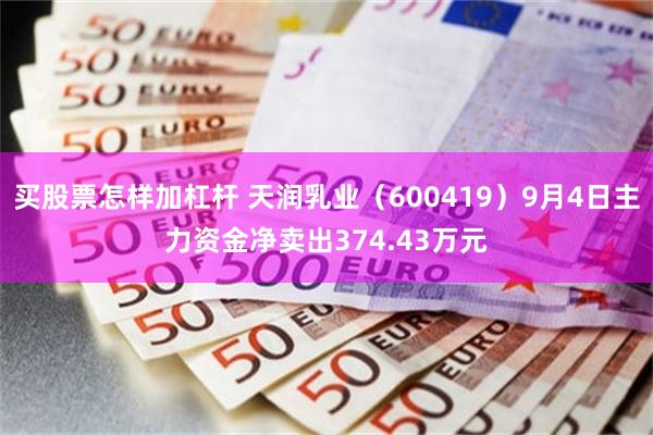 买股票怎样加杠杆 天润乳业（600419）9月4日主力资金净卖出374.43万元