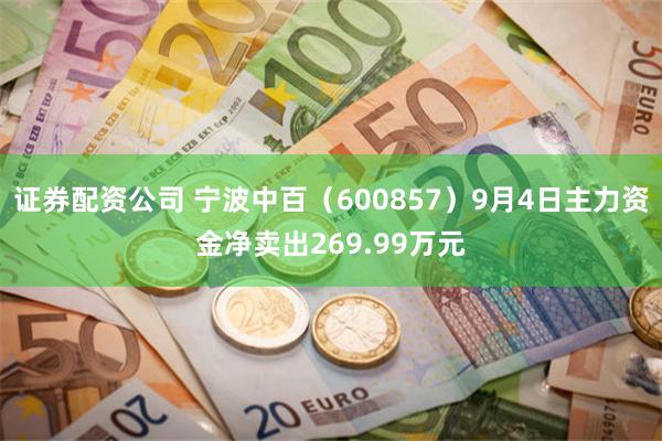 证券配资公司 宁波中百（600857）9月4日主力资金净卖出269.99万元