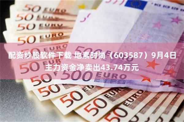 配资炒股软件下载 地素时尚（603587）9月4日主力资金净卖出43.74万元