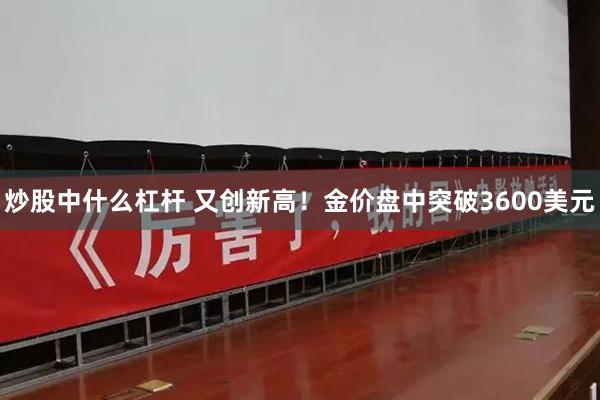 炒股中什么杠杆 又创新高！金价盘中突破3600美元